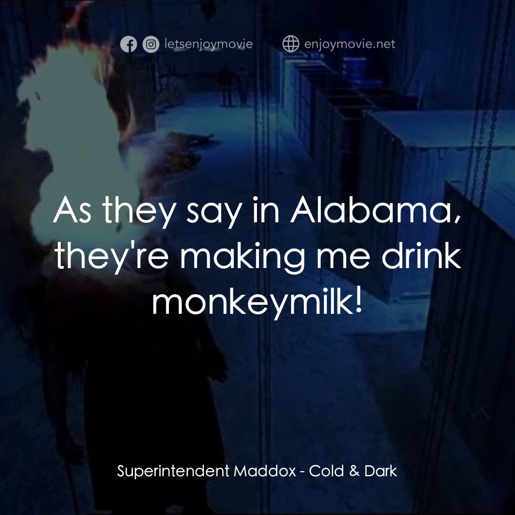 Cold & Dark電影對白：Superintendent Maddox: As they say in Alabama, they're making me drink monkeymilk