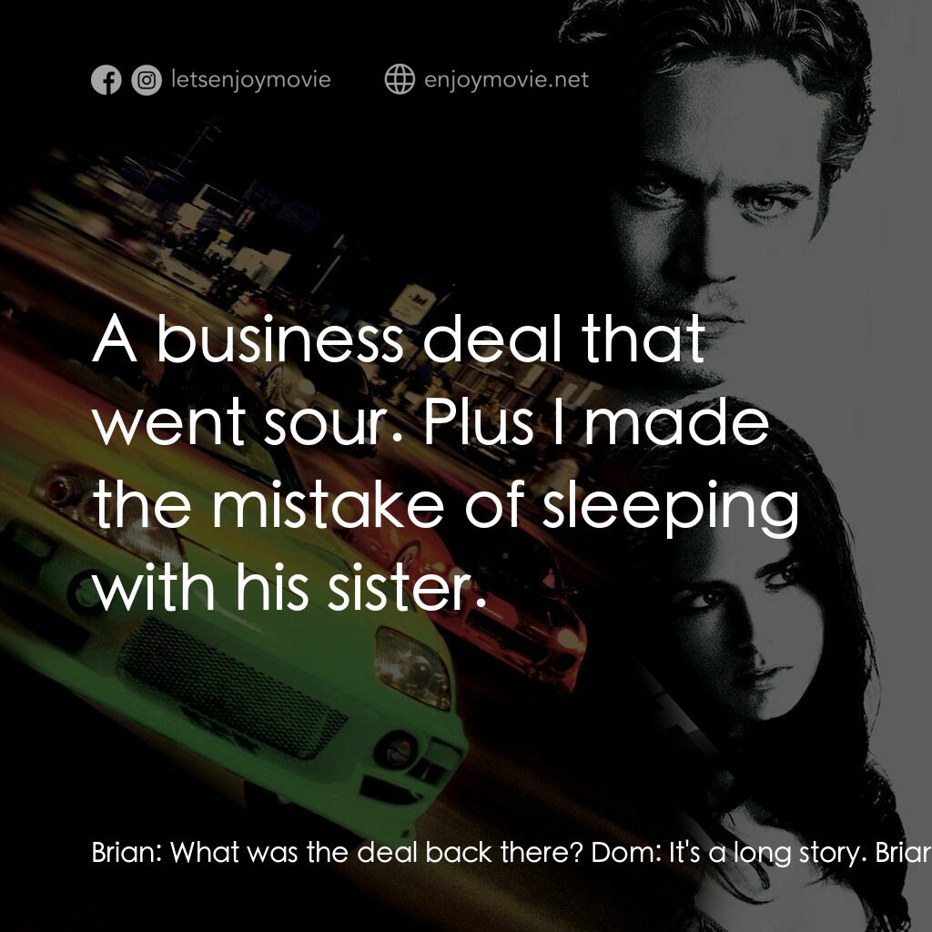 玩命關頭電影對白：Brian:  What was the deal back there? Dom:  It's a long story. Brian:  We have a 