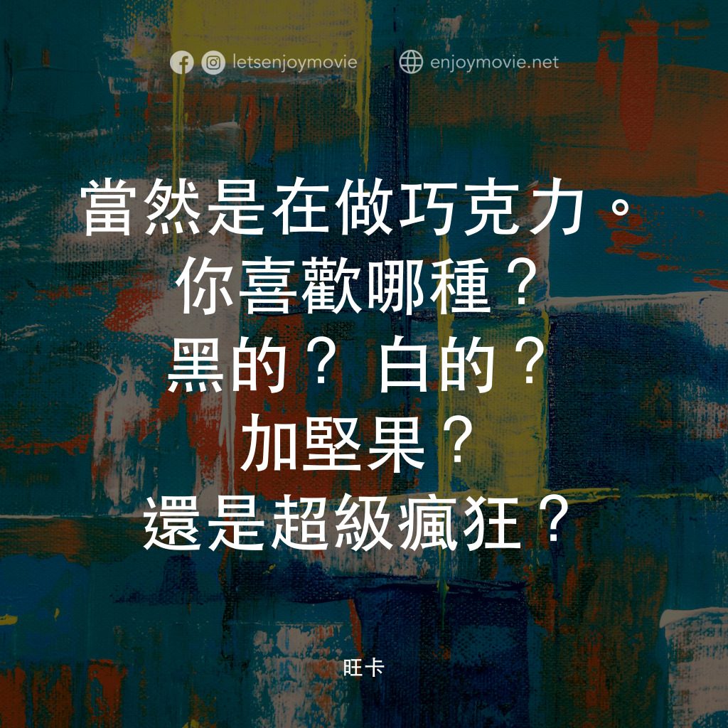 旺卡電影對白：當然是在做巧克力。你喜歡哪種？黑的？白的？加堅果？還是超級瘋狂？