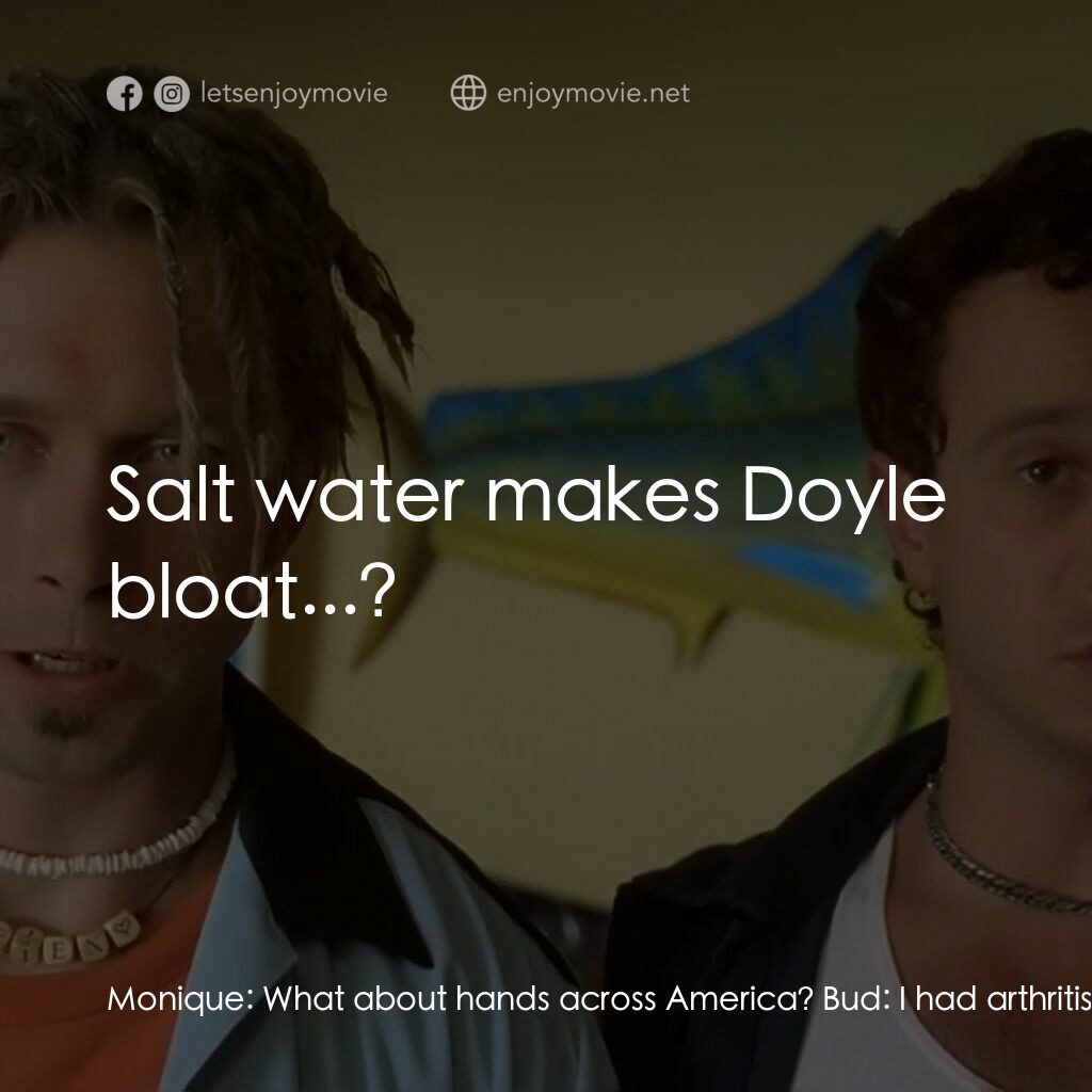 Bio-Dome經典對白：Monique:  What about hands across America? Bud:  I had arthritis! Monique:  Farm aide? Doyle:  I had 