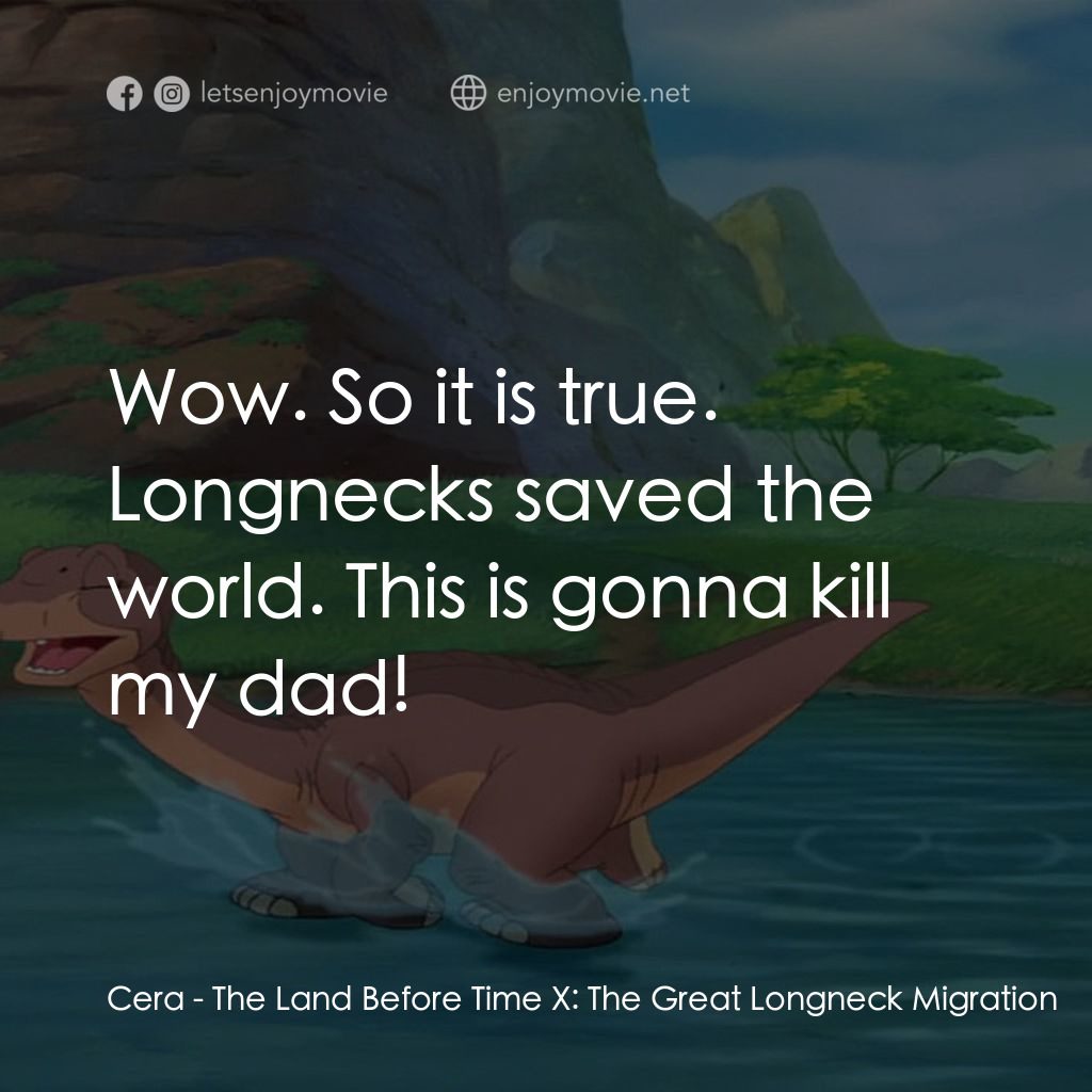 歷險小恐龍：長頸龍大遷徙電影對白：Cera: Wow. So it is true. Longnecks saved the world. This is gonna kill my dad!