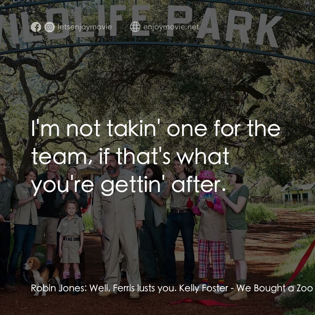 我們買了動物園電影對白：Robin Jones:  Well, Ferris lusts you. Kelly Foster:  I'm not takin' one for the t