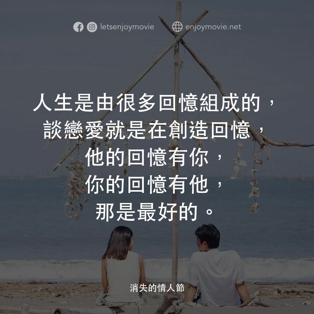 消失的情人節電影對白：人生是由很多回憶組成的，談戀愛就是在創造回憶，他的回憶有你，你的回憶有他，那是最好的。