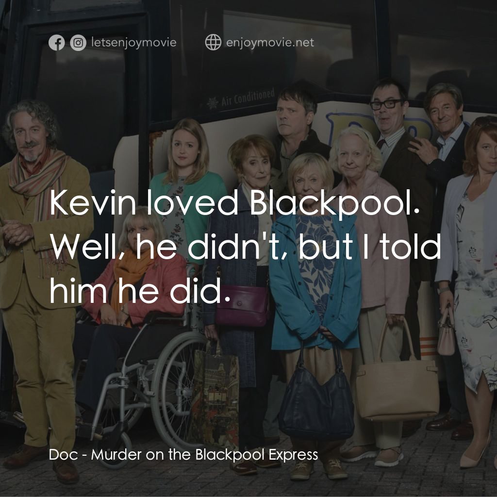 Murder on the Blackpool Express電影對白：Doc: Kevin loved Blackpool. Well, he didn't, but I told him he did.