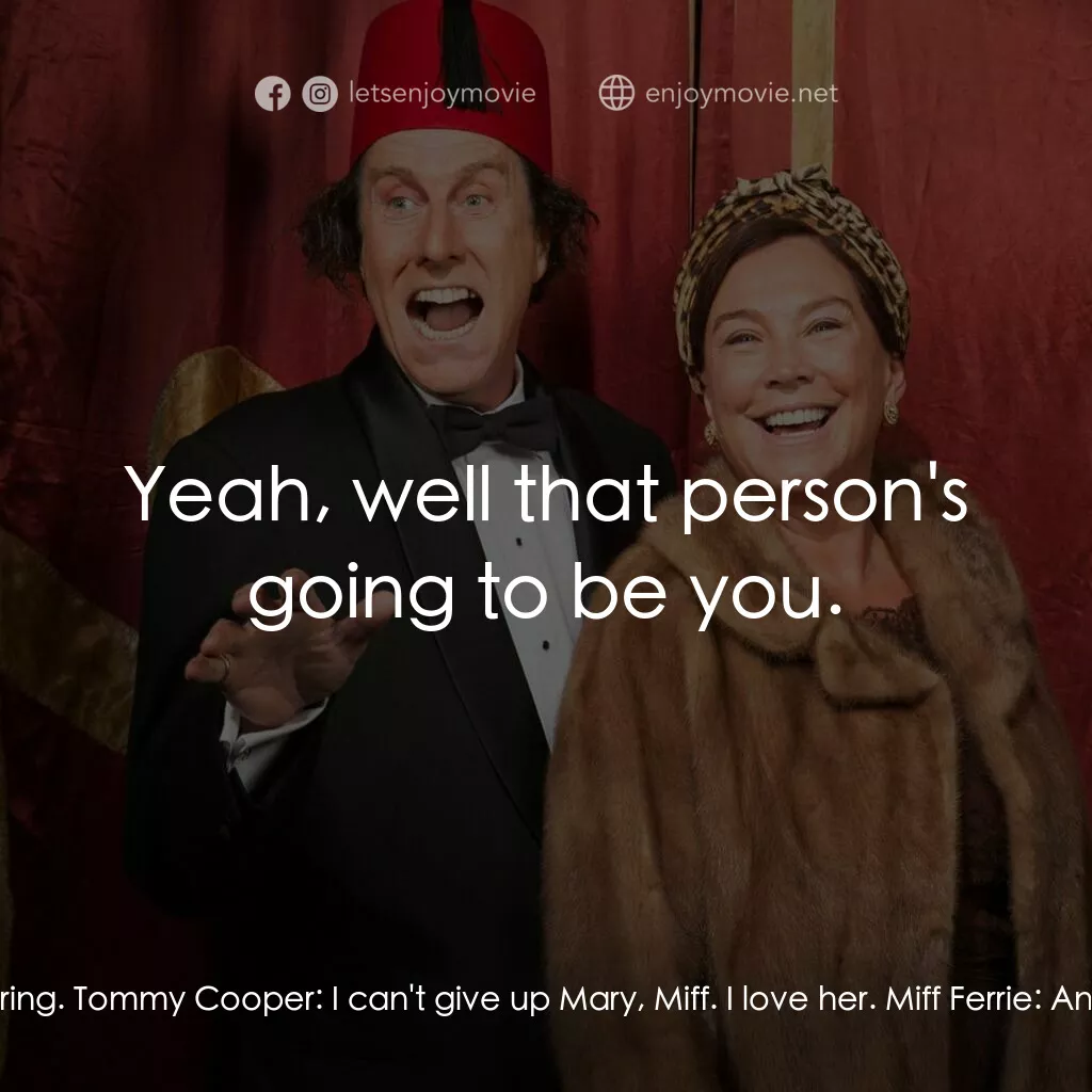 Tommy Cooper: Not Like That, Like This電影對白：Miff Ferrie:  I am fed up covering up for your mistress. Buying hush-hush train t