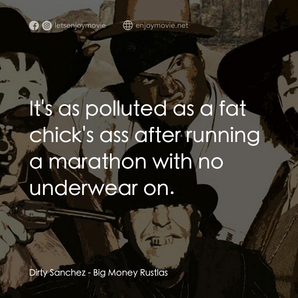 Big Money Rustlas電影對白：Dirty Sanchez:  It's as polluted as a fat chick's ass after running a marathon wi