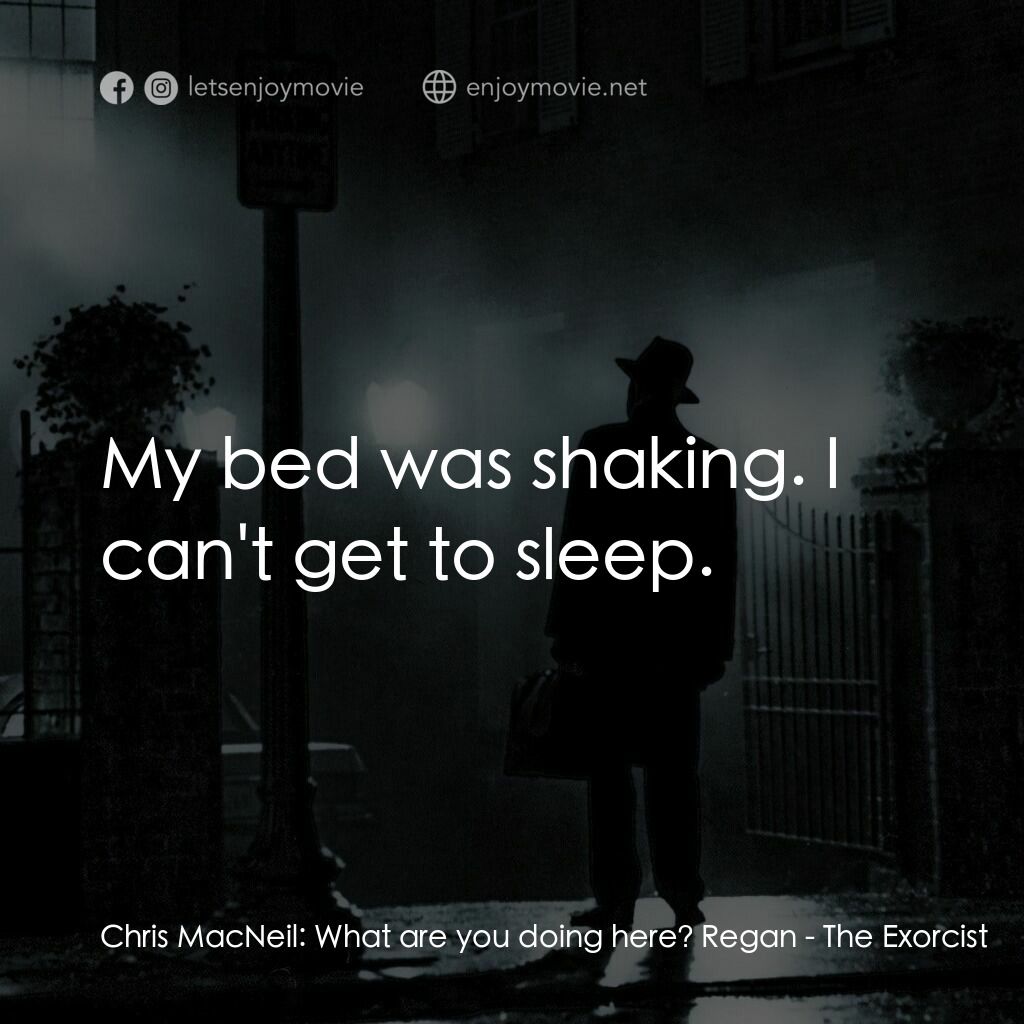 驅魔人電影對白：Chris MacNeil:  What are you doing here? Regan:  My bed was shaking. I can't get 