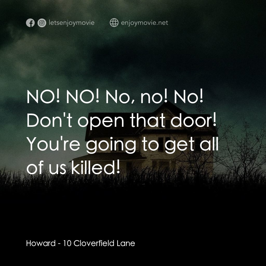 末世街10號電影對白：Howard: NO! NO! No, no! No! Don't open that door! You're going to get all of us k