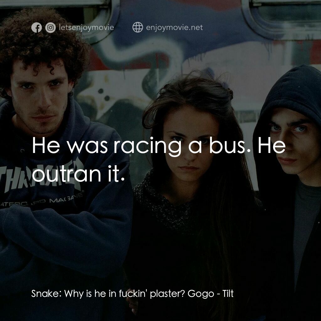 Tilt電影對白：Snake:  Why is he in fuckin' plaster? Gogo:  He was racing a bus. He outran it.