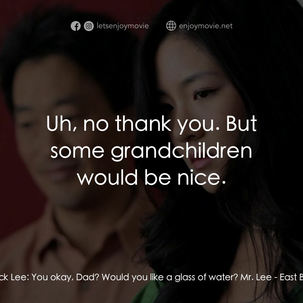 East Bay電影對白：Jack Lee:  You okay, Dad? Would you like a glass of water? Mr. Lee:  Uh, no thank