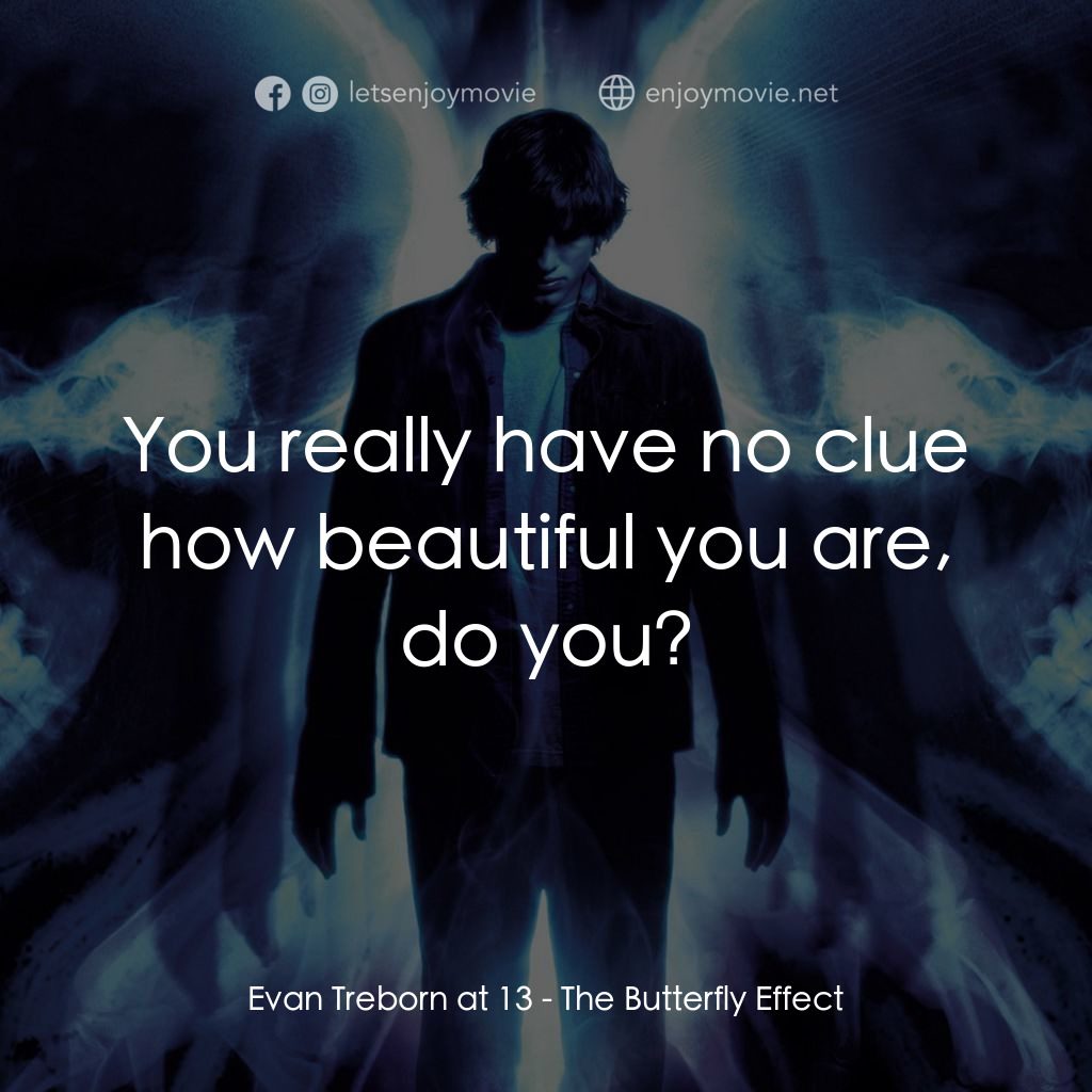 蝴蝶效應電影對白：Evan Treborn at 13: You really have no clue how beautiful you are, do you?