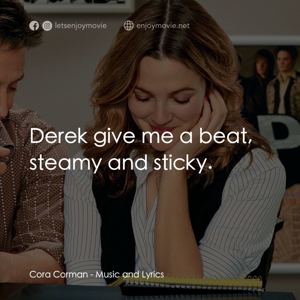 冧歌有情人電影對白：Cora Corman: Derek give me a beat, steamy and sticky.
