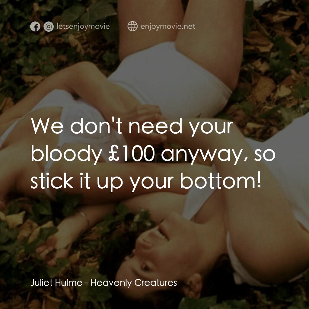 罪孽天使電影對白：Juliet Hulme:  We don't need your bloody £100 anyway, so stick it up your bottom!