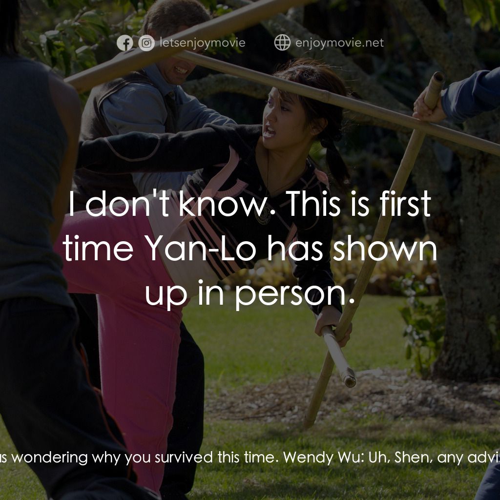 功夫少女吳溫蒂電影對白：Wendy Wu:  I don't think this is over yet. Shen:  I was wondering why you survive