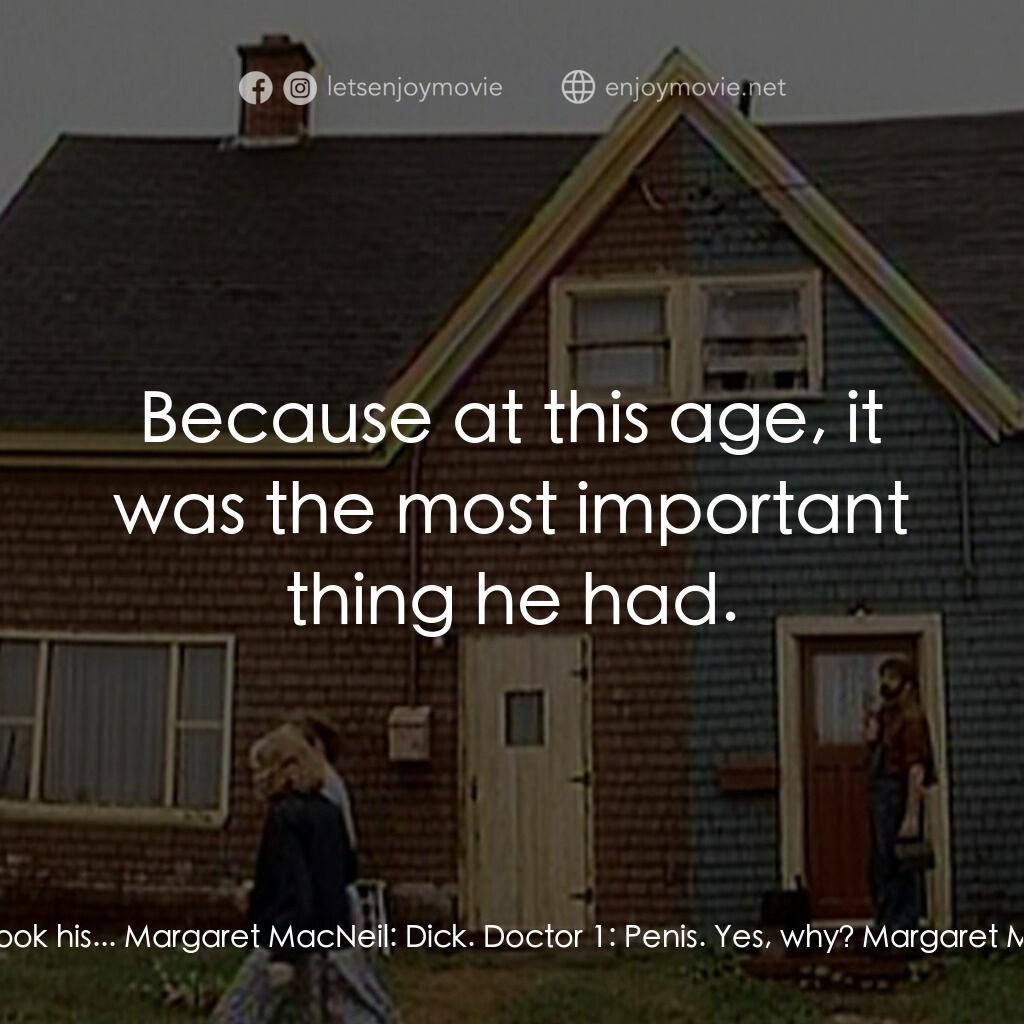 Margaret's Museum電影對白：Doctor 1:  Your brother, you took his... Margaret MacNeil:  Dick. Doctor 1:  Peni