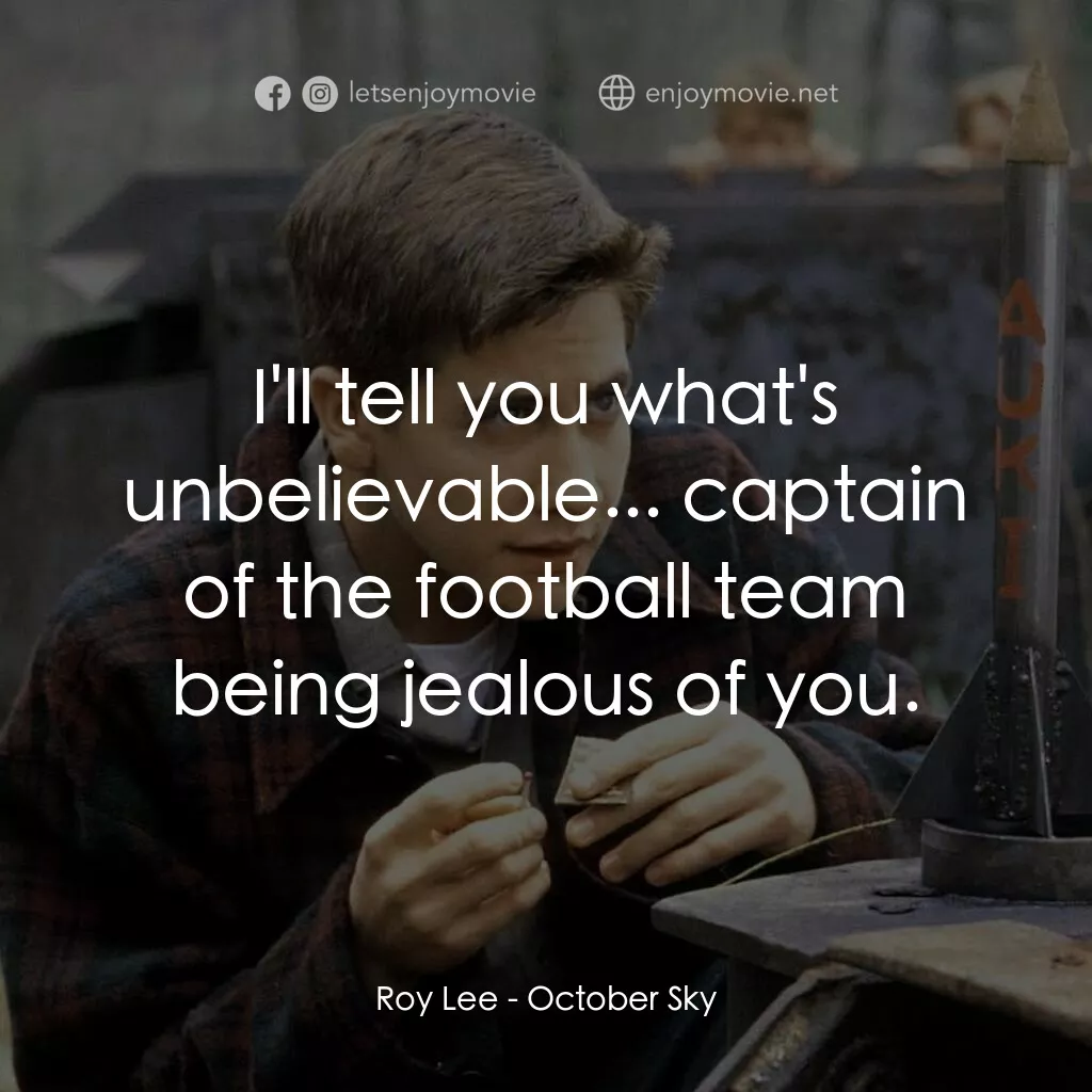十月的天空電影對白：Roy Lee:  I'll tell you what's unbelievable... captain of the football team being