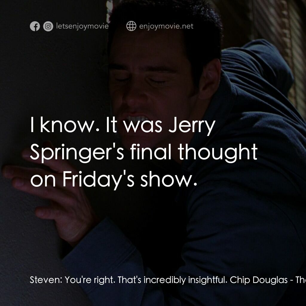 王牌特派員電影對白：Steven:  You're right. That's incredibly insightful. Chip Douglas:  I know. It wa