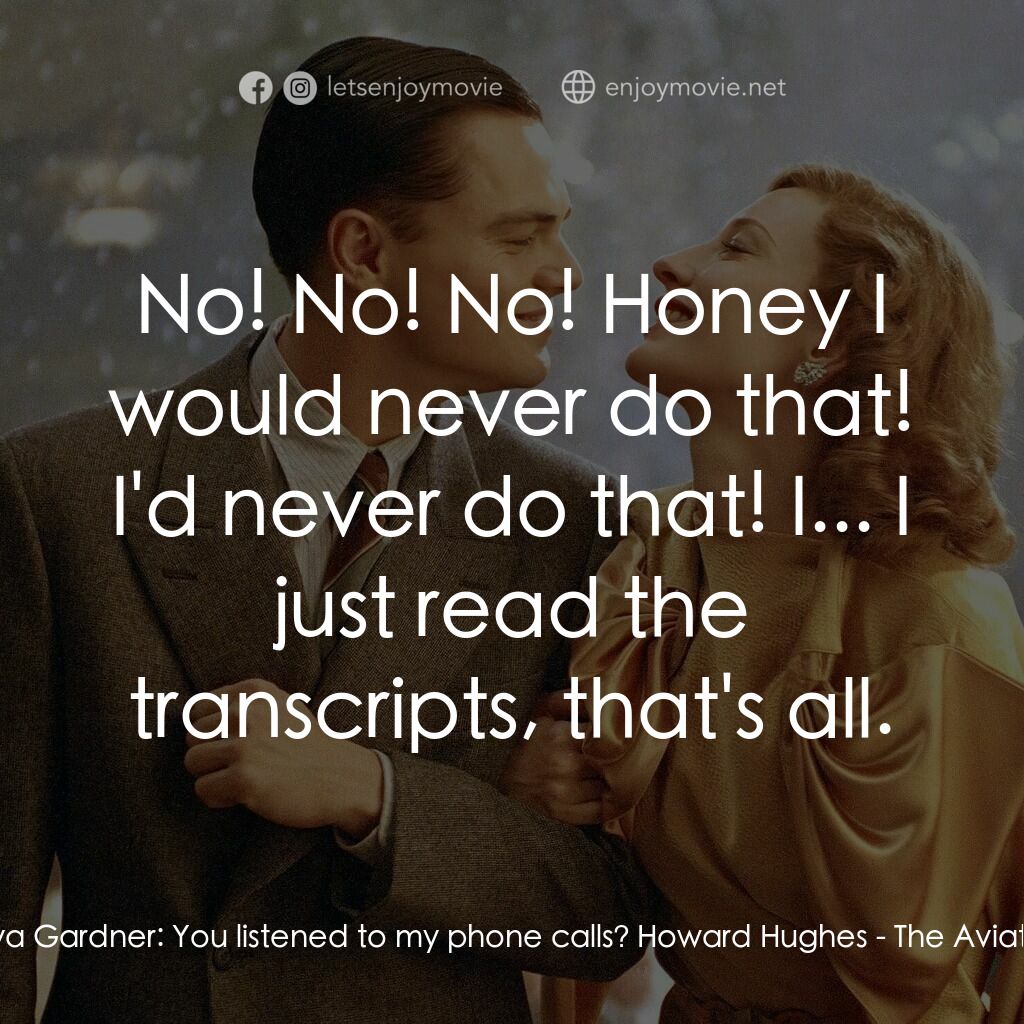 神鬼玩家電影對白：Ava Gardner:  You listened to my phone calls? Howard Hughes:  No! No! No! Honey I