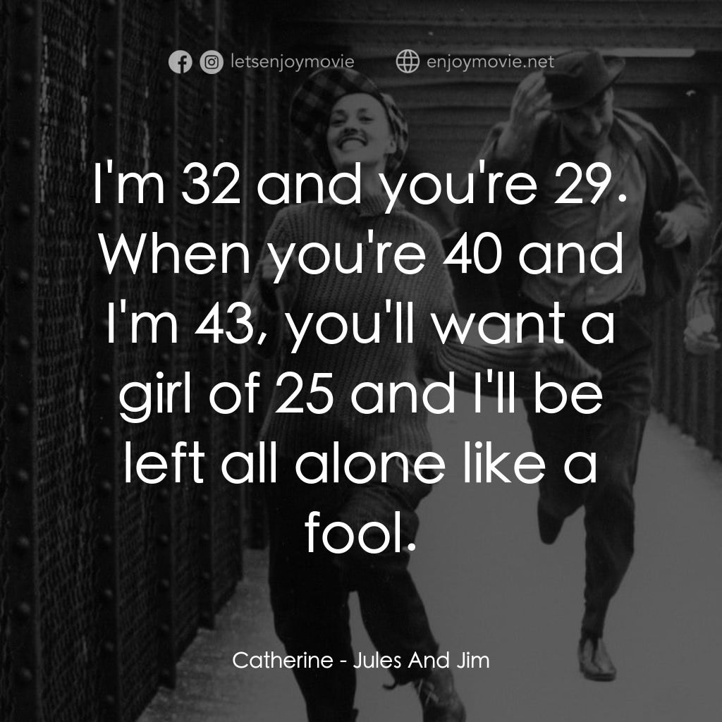 祖與占電影對白：Catherine: I'm 32 and you're 29. When you're 40 and I'm 43, you'll want a girl of