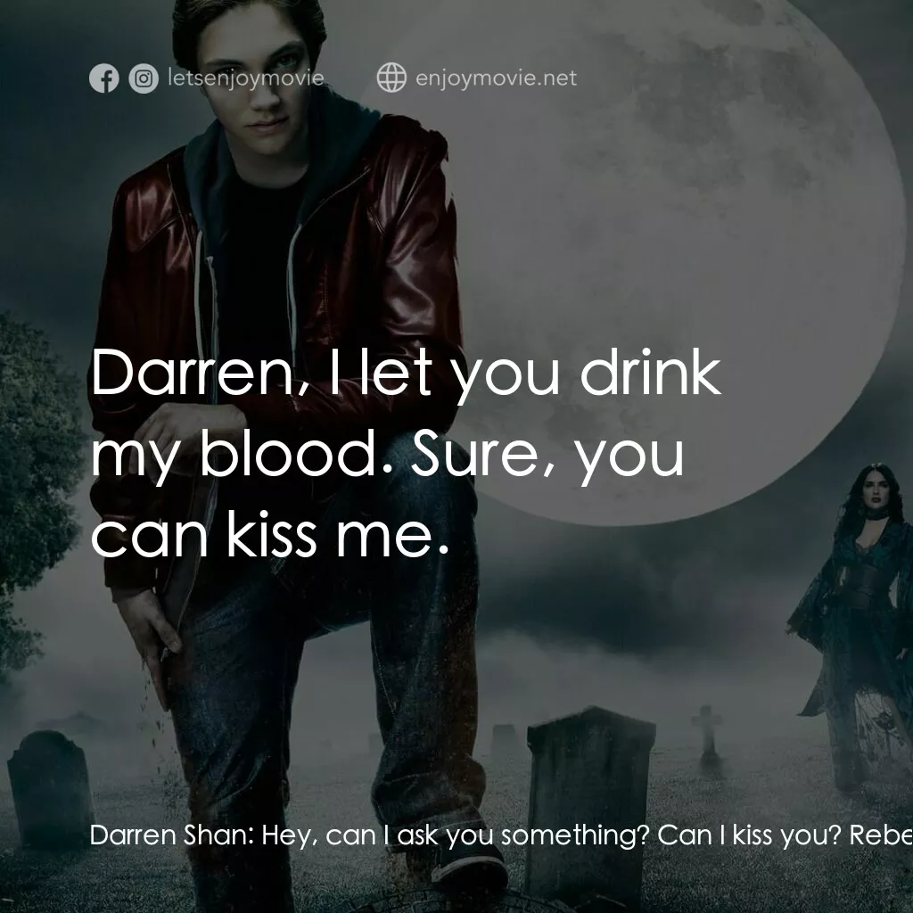 向達倫大冒險：鬼不理的助手電影對白：Darren Shan:  Hey, can I ask you something? Can I kiss you? Rebecca:  Darren, I l