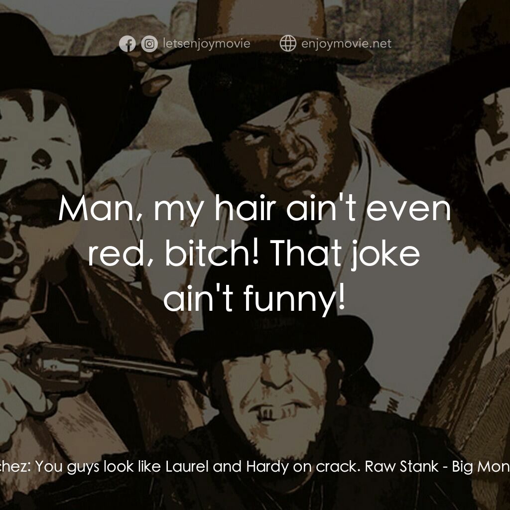 Big Money Rustlas電影對白：Dirty Sanchez:  You guys look like Laurel and Hardy on crack. Raw Stank:  Man, my