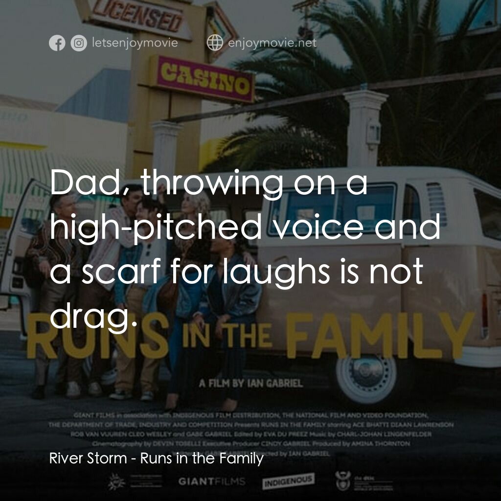 Runs in the Family電影對白：River Storm:  Dad, throwing on a high-pitched voice and a scarf for laughs is not