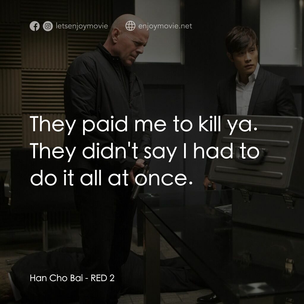 猛火爆 2電影對白：Han Cho Bai:  They paid me to kill ya. They didn't say I had to do it all at once