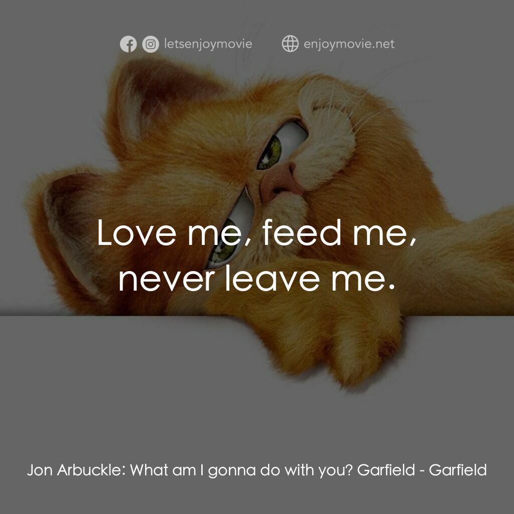 加菲貓電影對白：Jon Arbuckle:  What am I gonna do with you? Garfield:  Love me, feed me, never le