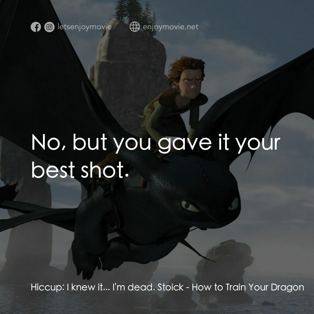 馴龍記電影對白：Hiccup:  I knew it... I'm dead. Stoick:  No, but you gave it your best shot.
