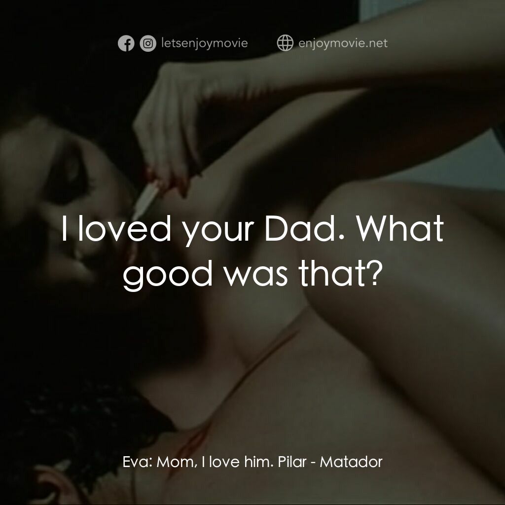 鬥牛士電影對白：Eva:  Mom, I love him. Pilar:  I loved your Dad. What good was that?