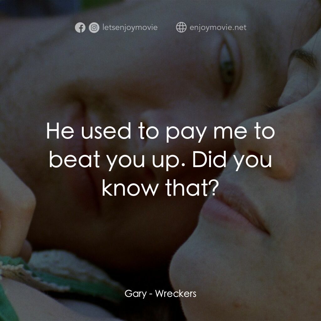 Wreckers電影對白：Gary:  He used to pay me to beat you up. Did you know that?