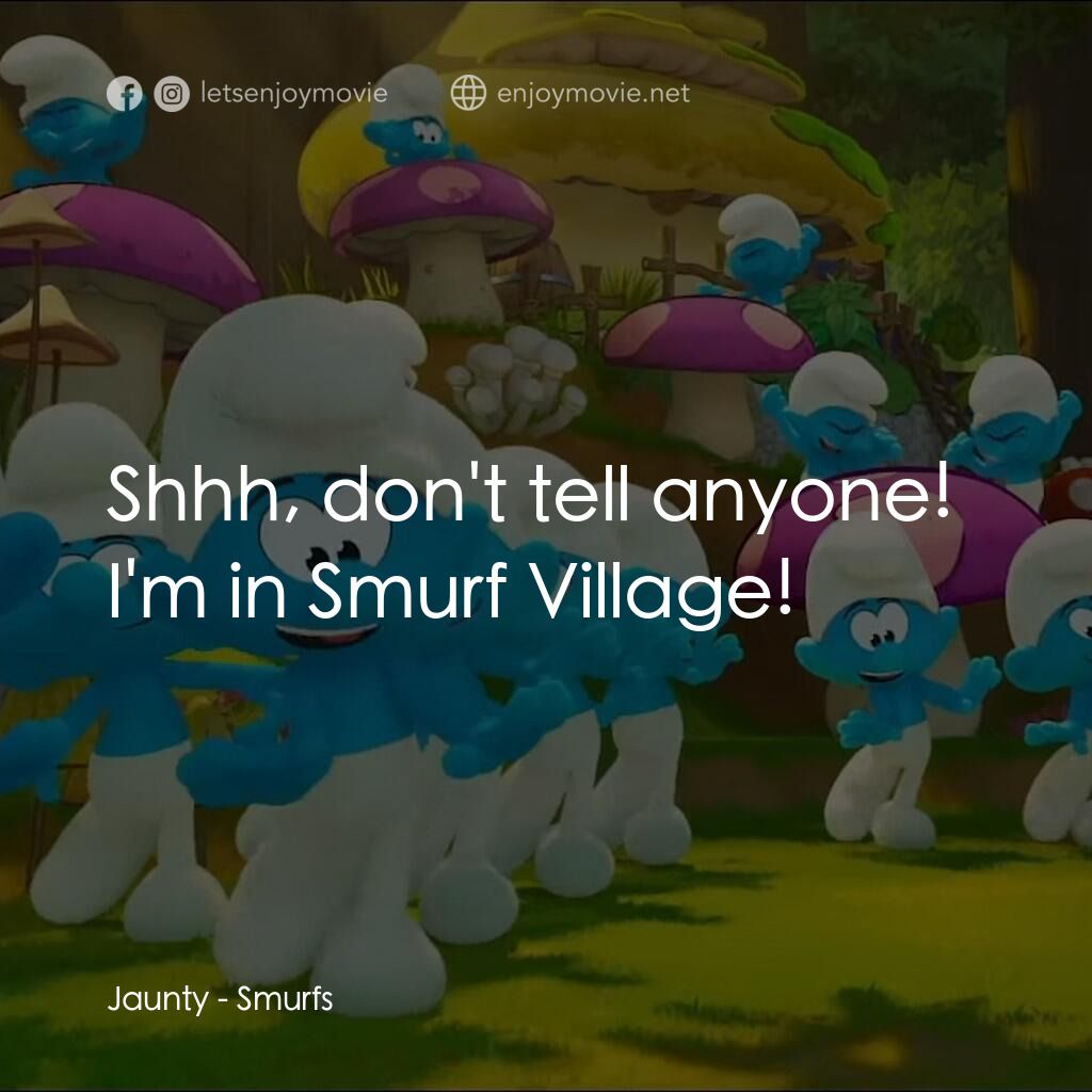 藍精靈大電影電影對白：Jaunty:  Shhh, don't tell anyone! I'm in Smurf Village!