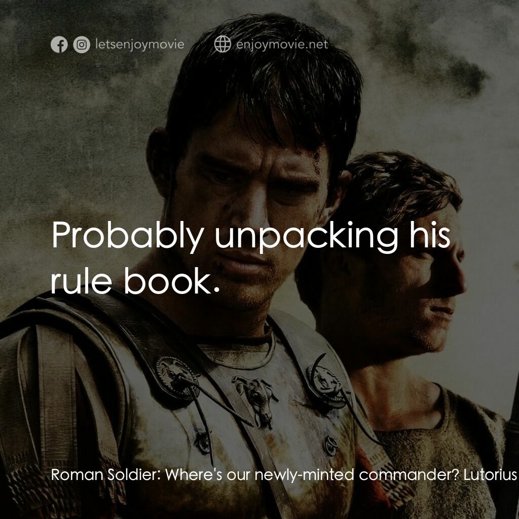 帝國戰記電影對白：Roman Soldier:  Where's our newly-minted commander? Lutorius:  Probably unpacking