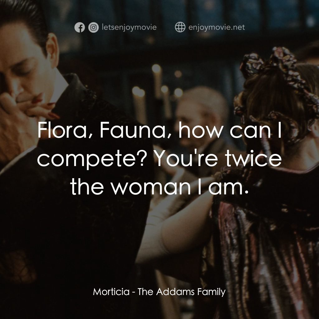 愛登士家庭電影對白：Morticia: Flora, Fauna, how can I compete? You're twice the woman I am.