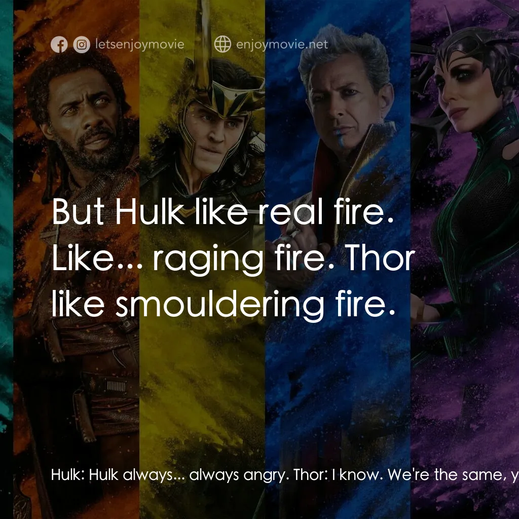 雷神奇俠3: 諸神黃昏電影對白：Hulk:  Hulk always... always angry. Thor:  I know. We're the same, you and I. Jus