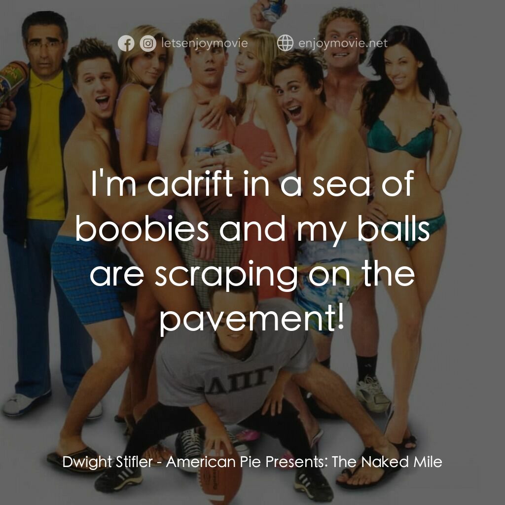 美國派 5：裸體馬拉松電影對白：Dwight Stifler:  I'm adrift in a sea of boobies and my balls are scraping on the 