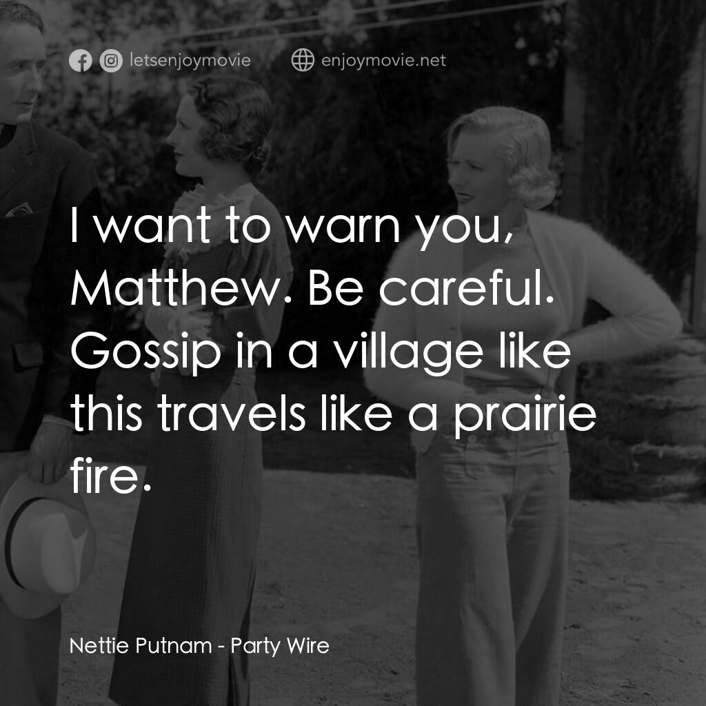 Party Wire電影對白：Nettie Putnam:  I want to warn you, Matthew. Be careful. Gossip in a village like