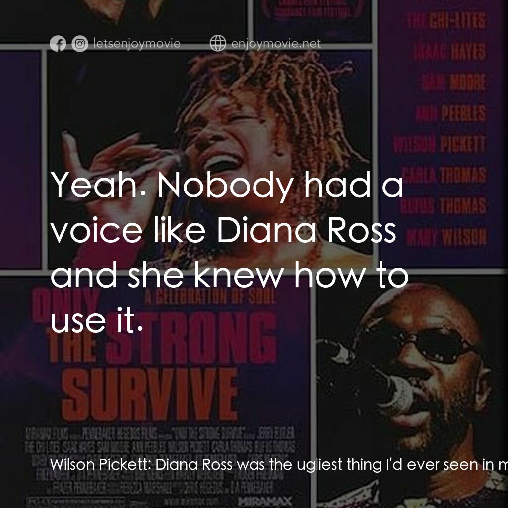 Only the Strong Survive電影對白：Wilson Pickett:  Diana Ross was the ugliest thing I'd ever seen in my life. And w