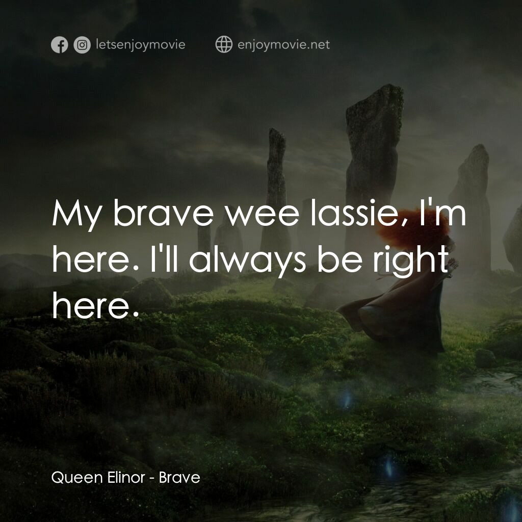 勇敢傳說電影對白：Queen Elinor:  My brave wee lassie, I'm here. I'll always be right here.