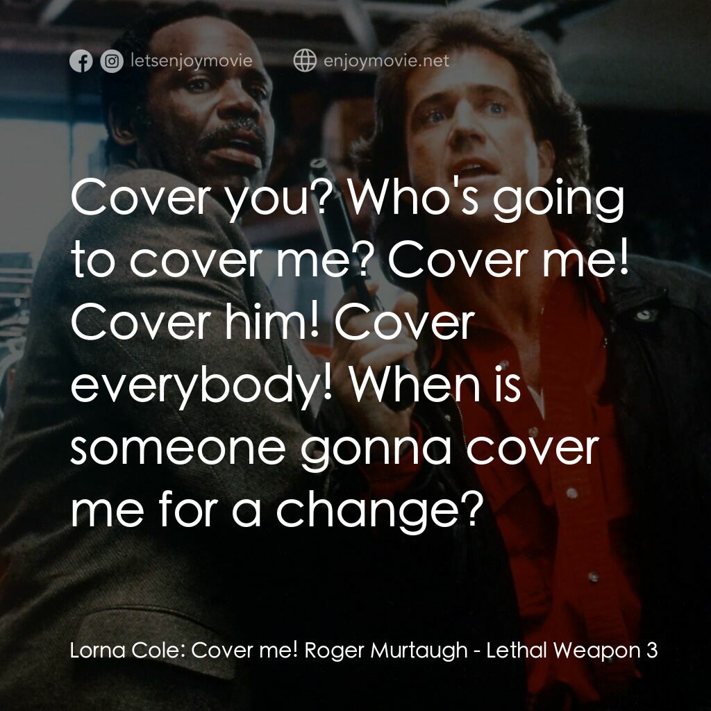 轟天炮第三集電影對白：Lorna Cole:  Cover me! Roger Murtaugh:  Cover you? Who's going to cover me? Cover