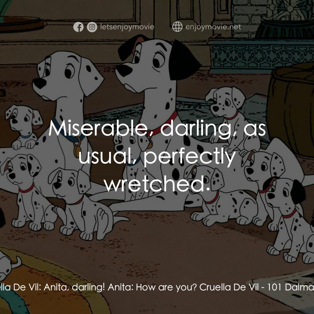 101斑點狗電影對白：Cruella De Vil:  Anita, darling! Anita:  How are you? Cruella De Vil:  Miserable,