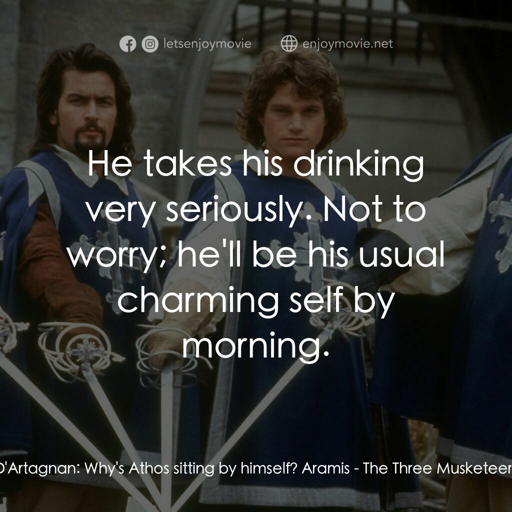 豪情三劍客電影對白：D'Artagnan:  Why's Athos sitting by himself? Aramis:  He takes his drinking very 