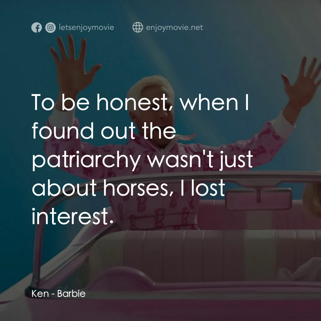 Barbie芭比電影對白：Ken:  To be honest, when I found out the patriarchy wasn't just about horses, I l