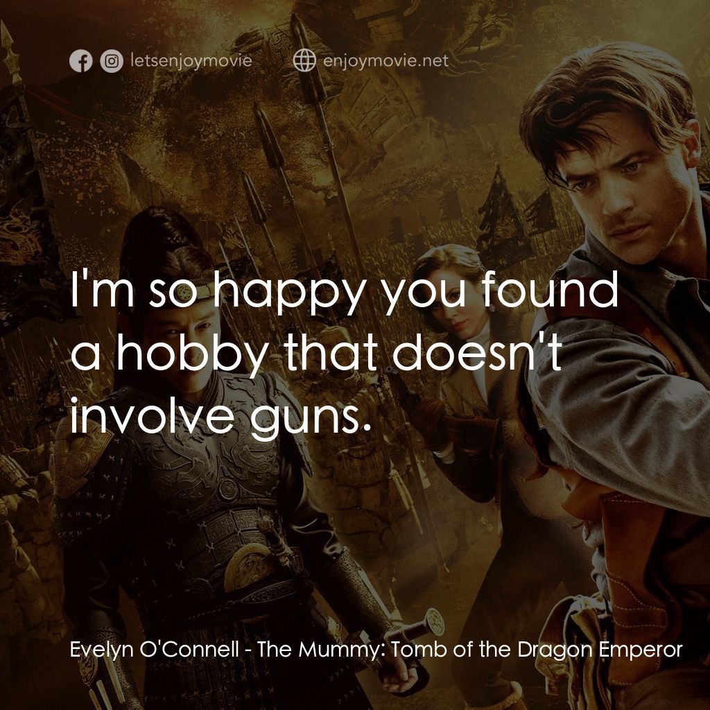 盜墓迷城3電影對白：Evelyn O'Connell: I'm so happy you found a hobby that doesn't involve guns.