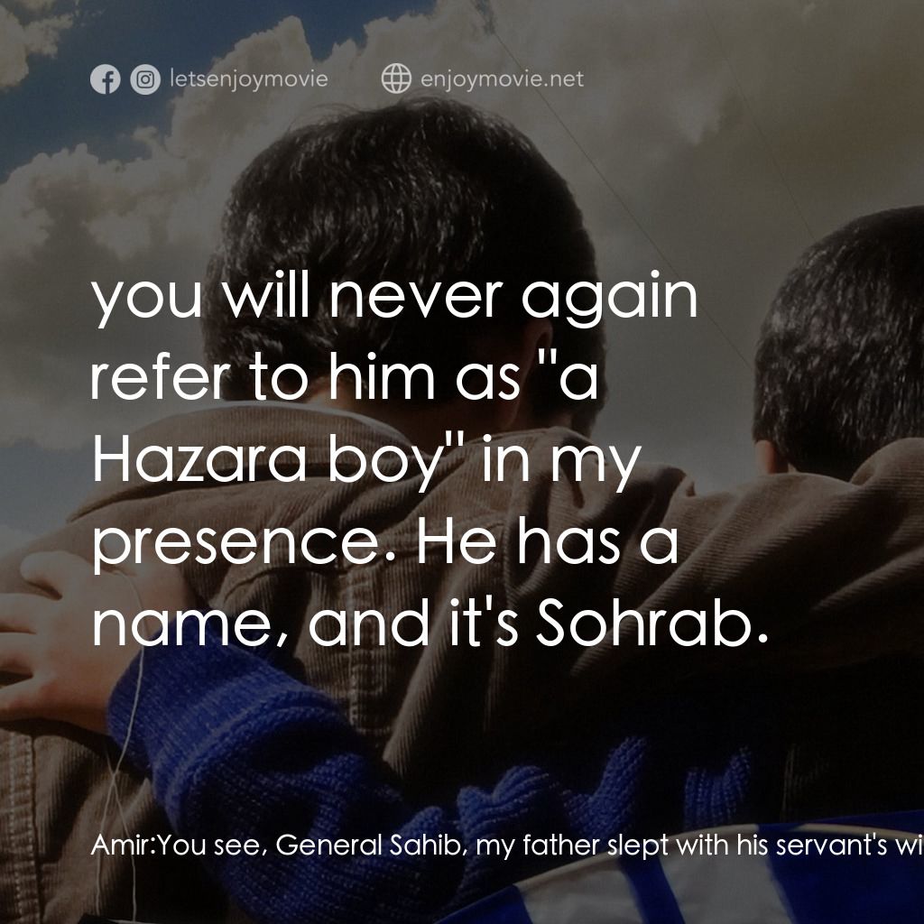 追風箏的孩子電影對白：Amir: You see, General Sahib, my father slept with his servant's wife, and she bo