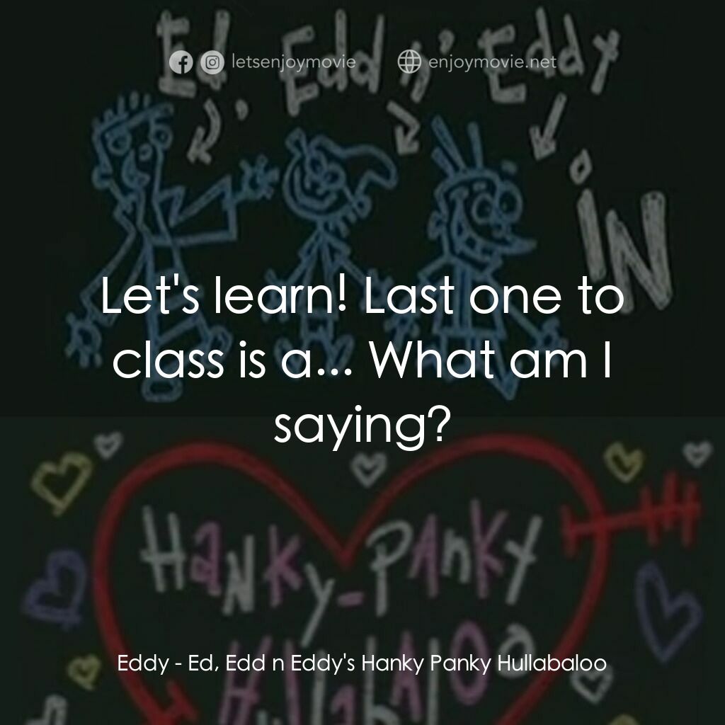 Ed, Edd n Eddy's Hanky Panky Hullabaloo電影對白：Eddy:  Let's learn! Last one to class is a... What am I saying?