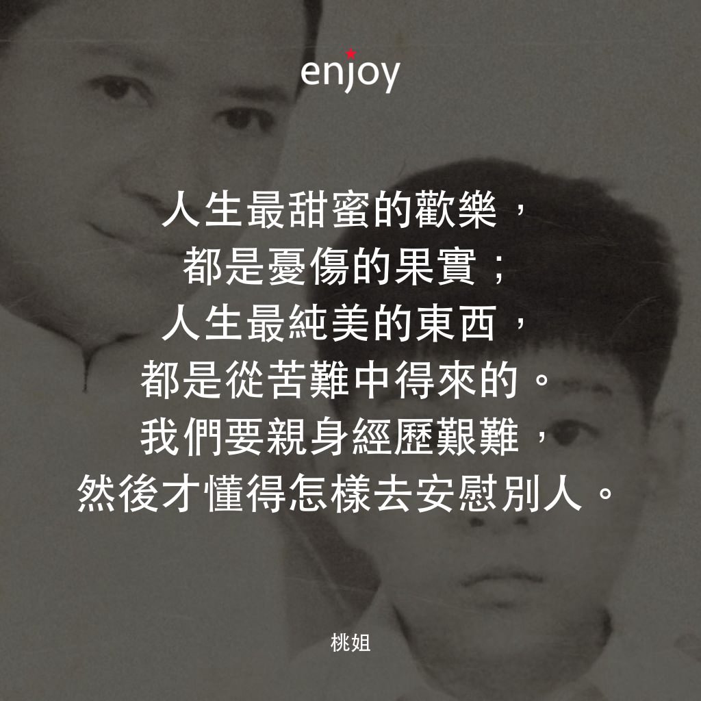 桃姐電影對白：人生最甜蜜的歡樂，都是憂傷的果實；人生最純美的東西，都是從苦難中得來的。我們要親身經歷艱難，然後才懂得怎樣去安慰別人。