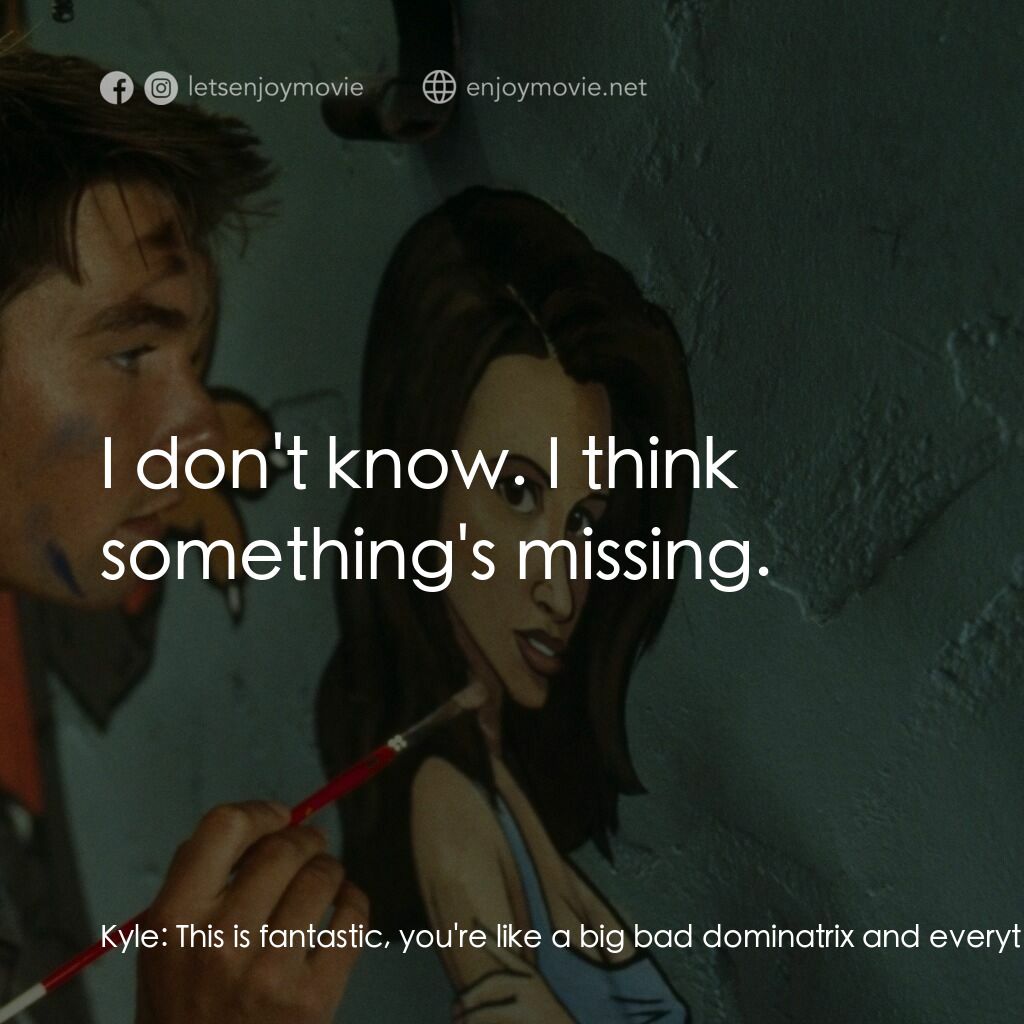 單身交易電影對白：Kyle:  This is fantastic, you're like a big bad dominatrix and everything. I can'