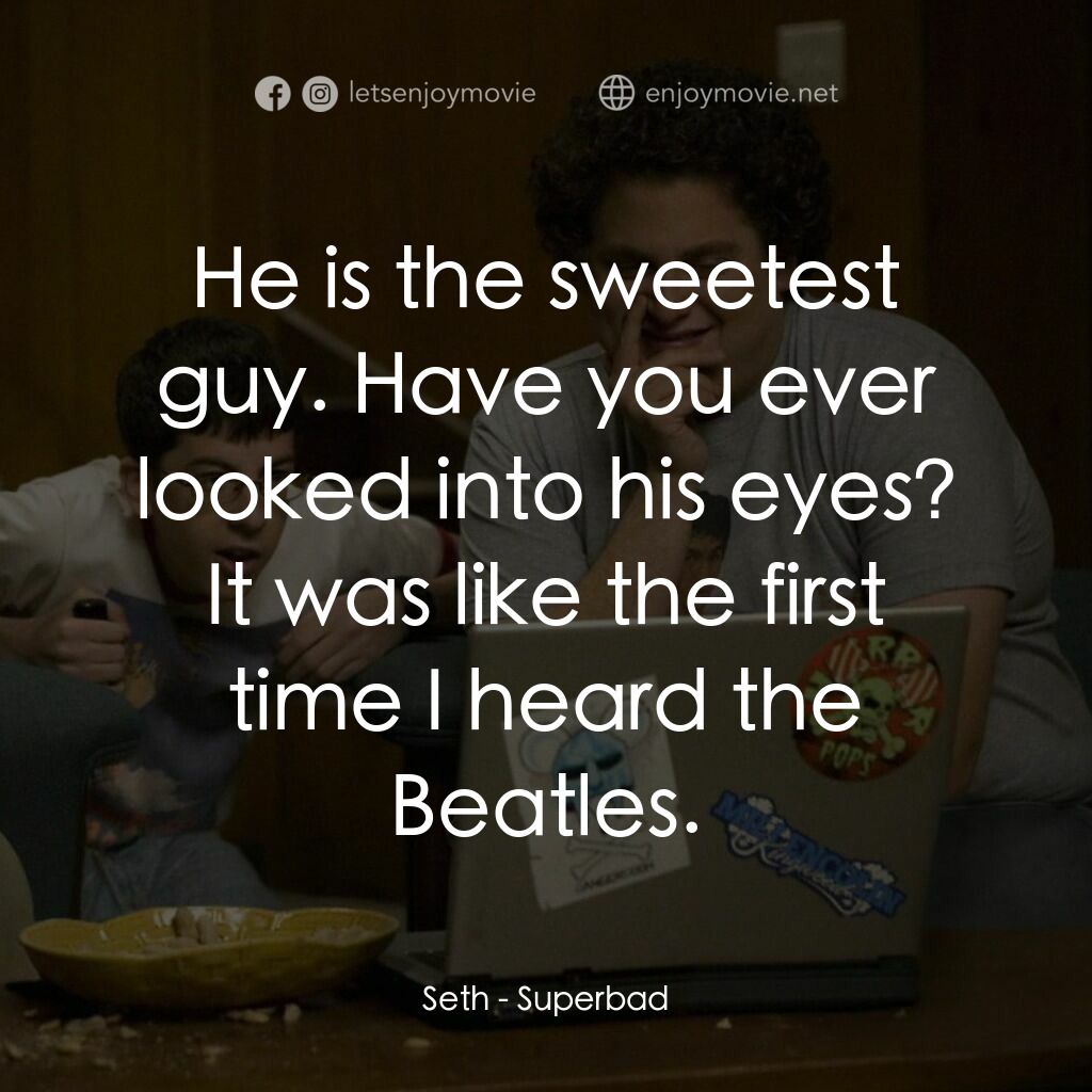 男孩我最壞 電影對白：Seth:  He is the sweetest guy. Have you ever looked into his eyes? It was like th