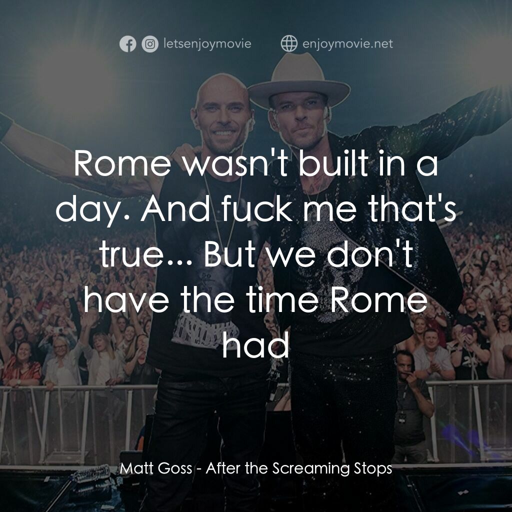 After the Screaming Stops電影對白：Matt Goss:  Rome wasn't built in a day. And fuck me that's true... But we don't h